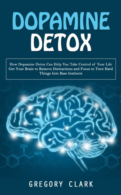 Dopamine Detox: How Dopamine Detox Can Help You Take Control of Your Life (Get Your Brain to Remove Distractions and Focus to Turn Har - Gregory Clark