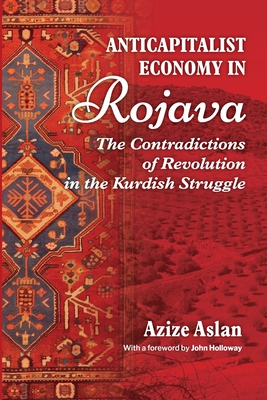 Anti-Capitalist Economy in Rojava: The Contradictions of Revolution in the Kurdish Struggle - Azize Aslan