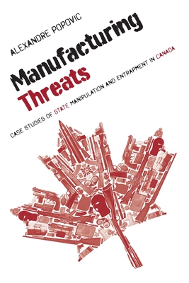 Manufacturing Threats: Case Studies of State Manipulation and Entrapment in Canada - Alexandre Popovic