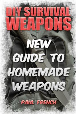 DIY Survival Weapons: New Guide To Homemade Weapons - Paul French