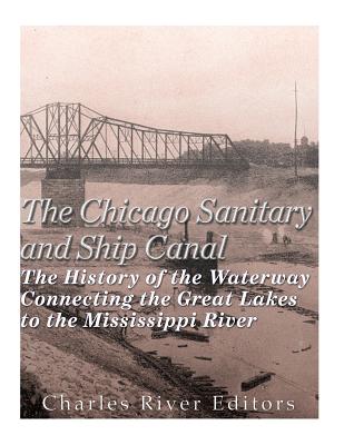 The Chicago Sanitary and Ship Canal: The History of the Waterway Connecting the Great Lakes to the Mississippi River - Charles River