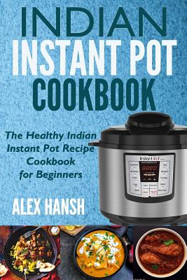 Indian Instant Pot Cookbook: The Healthy Indian Instant Pot Recipe Cookbook for Beginners - Alex Hansh