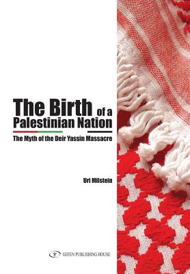 The Birth of the Palestinian Nation: The Myth of the Deir Yassin Massacre - Uri Milstein