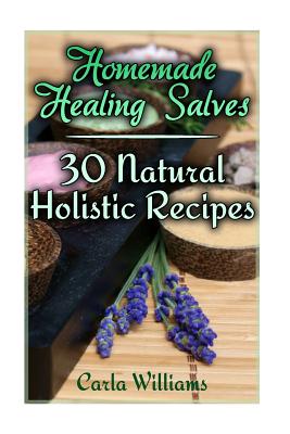 Homemade Healing Salves: 30 Natural Holistic Recipes: (Homemade Recipes, Homemade Remedies) - Carla Williams