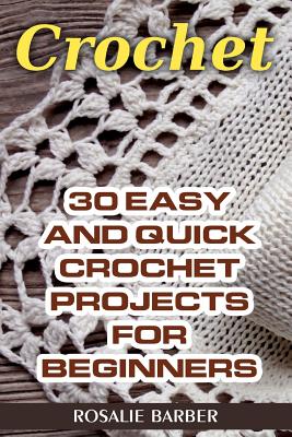 Crochet: 30 Easy And Quick Crochet Projects For Beginners - Rosalie Barber