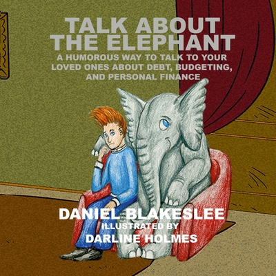 Talk About the Elephant: A Humorous Way to Talk to Your Loved Ones About Debt, Budgeting, and Personal Finance - Daniel Blakeslee