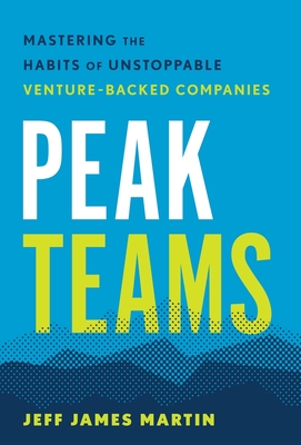 Peak Teams: Mastering the Habits of Unstoppable Venture-Backed Companies - Jeff James Martin
