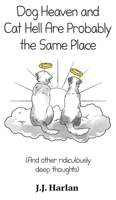 Dog Heaven and Cat Hell Are Probably the Same Place: And other ridiculously deep thoughts - J. J. Harlan