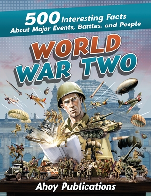 World War Two: 500 Interesting Facts About Major Events, Battles, and People - Ahoy Publications