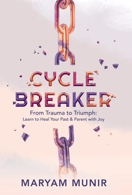 Cycle Breaker: From Trauma to Triumph: Learn to Heal Your past and Parent with Joy - Maryam Munir