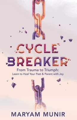 Cycle Breaker: From Trauma to Triumph: Learn to Heal Your past and Parent with Joy - Maryam Munir