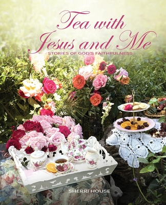 Tea with Jesus and Me: Stories of God's Faithfulness - Sherri House