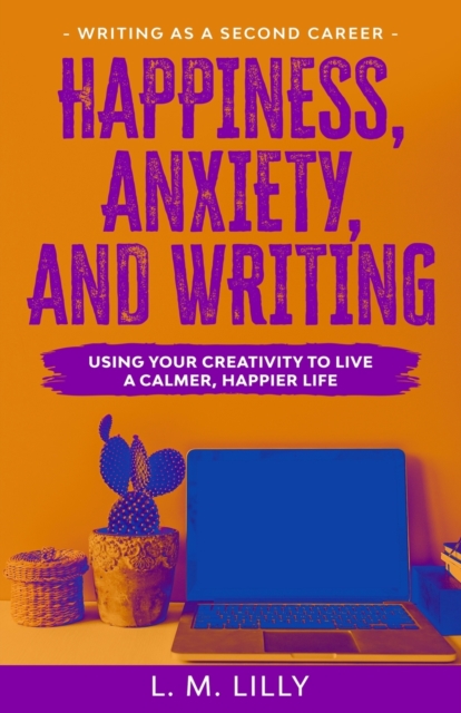 Happiness, Anxiety, and Writing: Using Your Creativity To Live A Calmer, Happier Life - L. M. Lilly