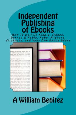Coperta cărții 'Independent Publishing of Ebooks: How To Sell On Kindle, iTunes, Barnes & Noble, Kobo, Flipkart, Clickbank, and Your'