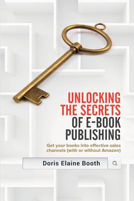 Unlocking the Secrets of E-Book Publishing: Get your books into effective sales channels (with or without Amazon) - Doris Elaine Booth