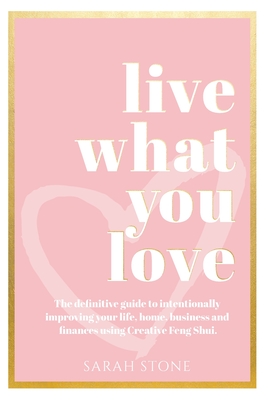 Live What You Love: The Definitive Guide to Intentionally Improving Your Life, Home, Business and Finances Using Creative Feng Shui - Sarah Stone