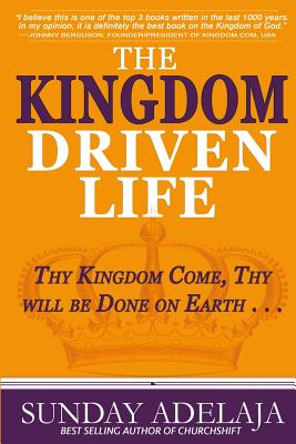 The Kingdom Driven Life: Thy Kingdom Come, Thy will be Done on Earth . . . - Sunday Adelaja