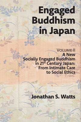 Engaged Buddhism in Japan, volume 2: A New Socially Engaged Buddhism in 21st Century Japan, From Intimate Care to Social Ethics - Jonathan S. Watts