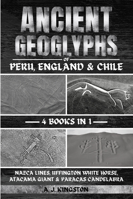 Ancient Geoglyphs Of Peru, England & Chile: Nazca Lines, Uffington White Horse, Atacama Giant & Paracas Candelabra - A. J. Kingston