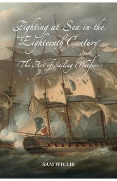 Fighting at Sea in the Eighteenth Century: The Art of Sailing Warfare - Sam Willis