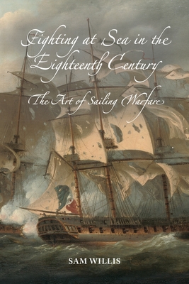 Fighting at Sea in the Eighteenth Century: The Art of Sailing Warfare - Sam Willis