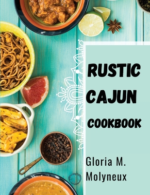 Rustic Cajun Cookbook: Discover the Heart of Southern Cooking with Delicious Cajun Recipes - Gloria M Molyneux