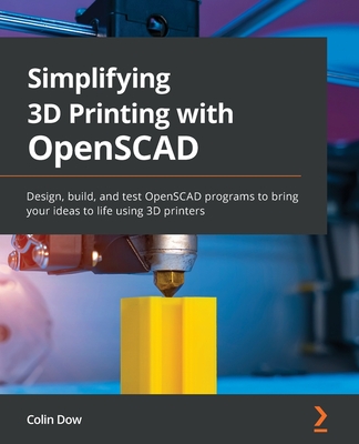 Simplifying 3D Printing with OpenSCAD: Design, build, and test OpenSCAD programs to bring your ideas to life using 3D printers - Colin Dow