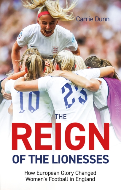 Reign of the Lionesses: How European Glory Changed Women's Football in England - Carrie Dunn
