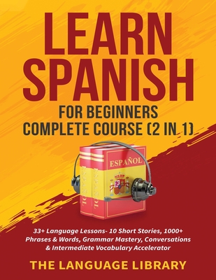 Learn Spanish For Beginners Complete Course (2 in 1): 33+ Language Lessons- 10 Short Stories, 1000+ Phrases& Words, Grammar Mastery, Conversations& In - The Language Library
