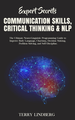 Expert Secrets - Communication Skills, Critical Thinking & NLP: The Ultimate Neuro-Linguistic Programming Guide to Improve Body Language, Charisma, De - Terry Lindberg