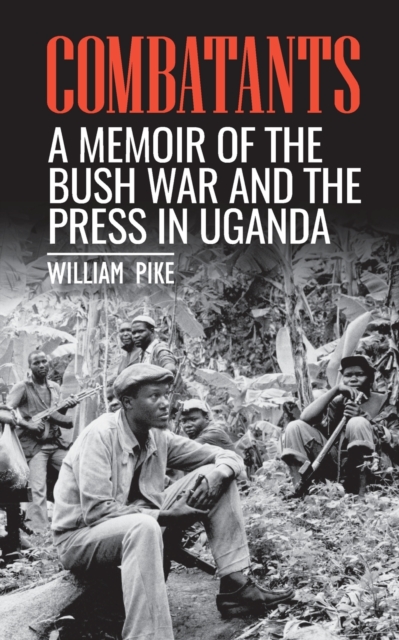 Combatants: A memoir of the Bush War and the press in Uganda - William Pike