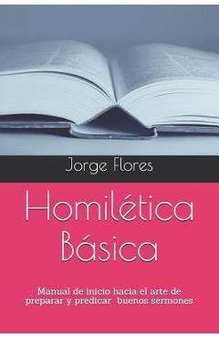 Homilética Básica: Manual de inicio hacia el arte de preparar y predicar buenos sermones - Jorge Sergio Flores