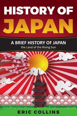 History of Japan: A Brief History of Japan - The Land of the Rising Sun - Eric Collins