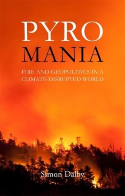 Pyromania: Fire and Geopolitics in a Climate-Disrupted World - Simon Dalby