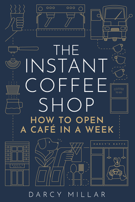 The Instant Coffee Shop: How to Open a Café in One Week - Darcy Millar