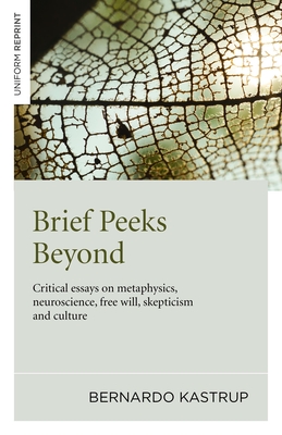 Brief Peeks Beyond: Critical Essays on Metaphysics, Neuroscience, Free Will, Skepticism and Culture - Bernardo Kastrup