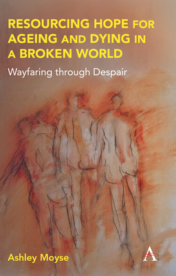 Resourcing Hope for Ageing and Dying in a Broken World: Wayfaring Through Despair - Ashley Moyse