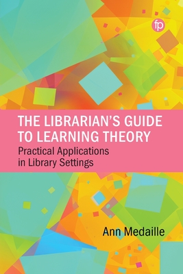 The Librarian's Guide to Learning Theory: Practical Applications in Library Settings - Ann Medaille