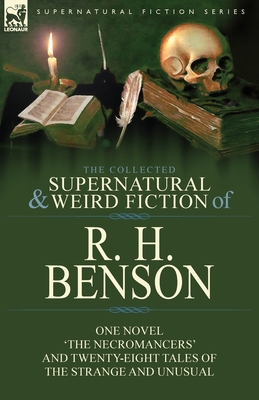 The Collected Supernatural and Weird Fiction of R. H. Benson: One Novel 'The Necromancers' and Twenty-Eight Tales of the Strange and Unusual - R. H. Benson
