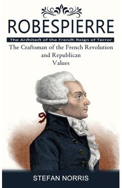 Coperta cărții 'Robespierre: The Architect of the French Reign of Terror (The Craftsman of the French Revolution and Republican Values)'
