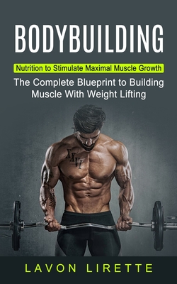 Bodybuilding: Nutrition to Stimulate Maximal Muscle Growth (The Complete Blueprint to Building Muscle With Weight Lifting) - Lavon Lirette