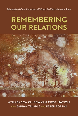 Remembering Our Relations: Dënesųlıné Oral Histories of Wood Buffalo National Park - Athabasca Chipewyan First Nation