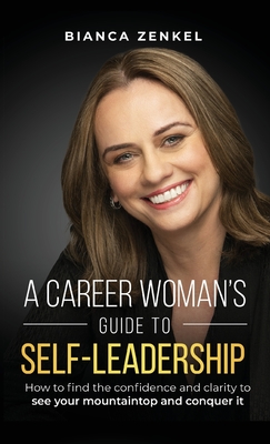A Career Woman's Guide to Self-Leadership: How to find the confidence and clarity to see your mountaintop and conquer it - Bianca Zenkel