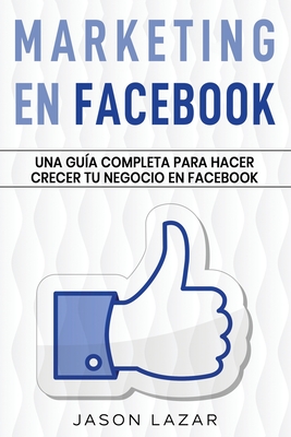 Marketing en Facebook: Una guía completa para hacer crecer tu negocio en Facebook - Jason Lazar