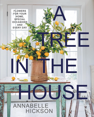 A Tree in the House: Flowers for Your Home, Special Occasions and Every Day - Annabelle Hickson