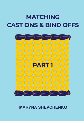 Matching Cast Ons and Bind Offs, Part 1: Six Pairs of Methods that Form Identical Cast On and Bind Off Edges on Projects Knitted Flat and in the Round - Maryna Shevchenko