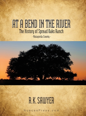 At a Bend in the River - The History of Spread Oaks Ranch in Matagorda County - Rob K. Sawyer