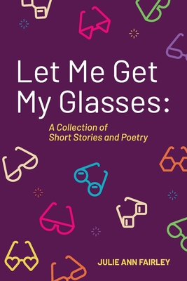 Let Me Get My Glasses: A Collection of Short Stories and Poetry - Julie Ann Fairley