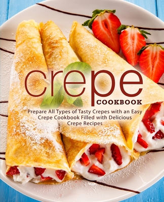 Crepe Cookbook: Prepare All Types of Tasty Crepes with an Easy Crepe Cookbook Filled with Delicious Crepe Recipes - Booksumo Press