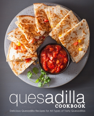 Quesadilla Cookbook: Delicious Quesadilla Recipes for All Types of Tasty Quesadillas - Booksumo Press